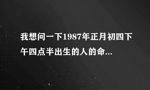 我想问一下1987年正月初四下午四点半出生的人的命运和2014年的运势如何？