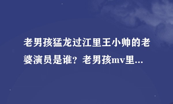 老男孩猛龙过江里王小帅的老婆演员是谁？老男孩mv里也有他。还有肖大宝的父亲演员是谁？父亲mv里也有