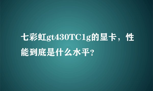 七彩虹gt430TC1g的显卡，性能到底是什么水平？