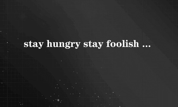 stay hungry stay foolish 是什么意思?