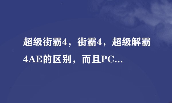 超级街霸4，街霸4，超级解霸4AE的区别，而且PC版的超级街霸4，和AE什么时候出