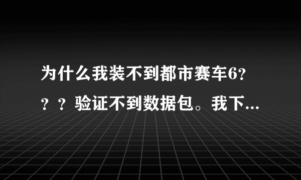 为什么我装不到都市赛车6？？？验证不到数据包。我下的是高通机型,机子是乐phone