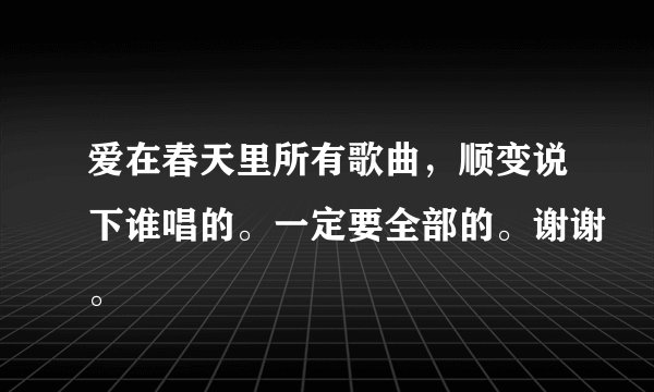 爱在春天里所有歌曲，顺变说下谁唱的。一定要全部的。谢谢。