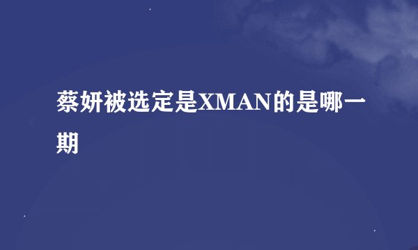蔡妍被选定是XMAN的是哪一期