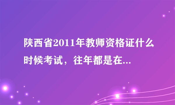 陕西省2011年教师资格证什么时候考试，往年都是在哪里报名和查相关信息的？请有经验的人士帮忙回答一下谢