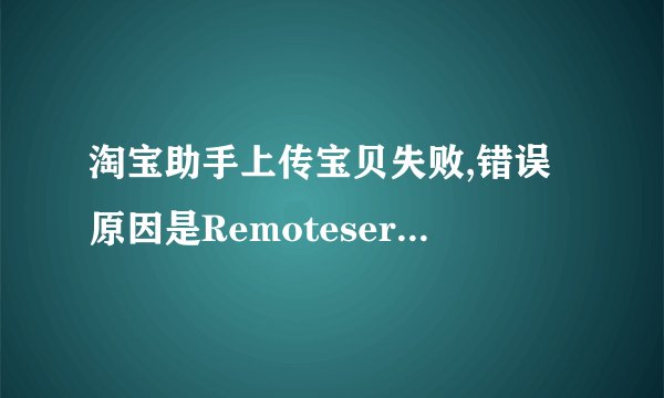 淘宝助手上传宝贝失败,错误原因是Remoteserviceerror,子错误是传入的sku价格不合法