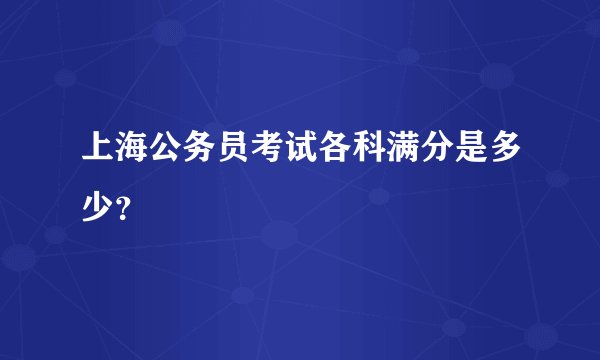上海公务员考试各科满分是多少？
