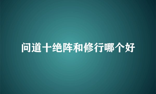 问道十绝阵和修行哪个好