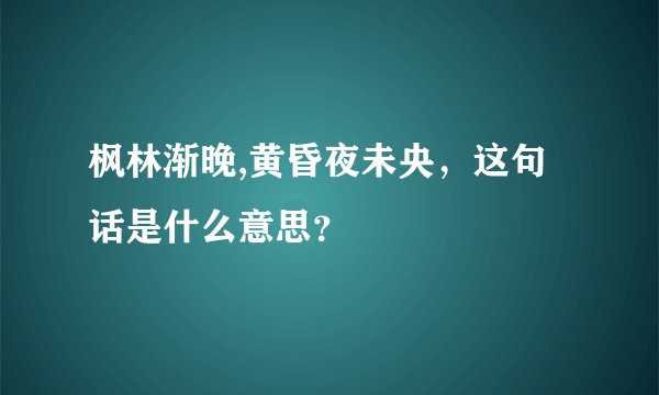 枫林渐晚,黄昏夜未央，这句话是什么意思？