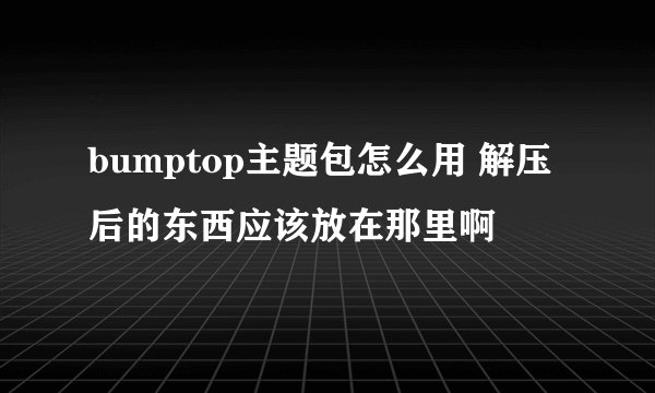 bumptop主题包怎么用 解压后的东西应该放在那里啊