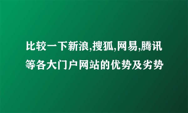 比较一下新浪,搜狐,网易,腾讯等各大门户网站的优势及劣势