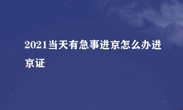 2021当天有急事进京怎么办进京证