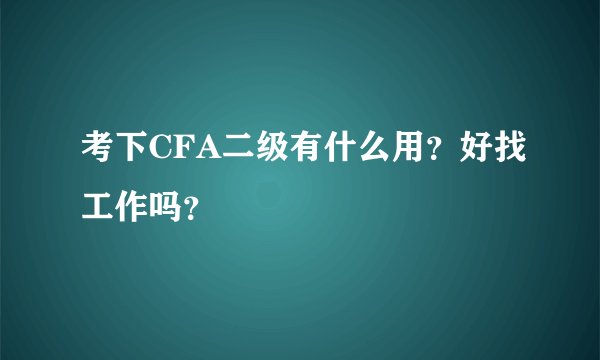 考下CFA二级有什么用？好找工作吗？