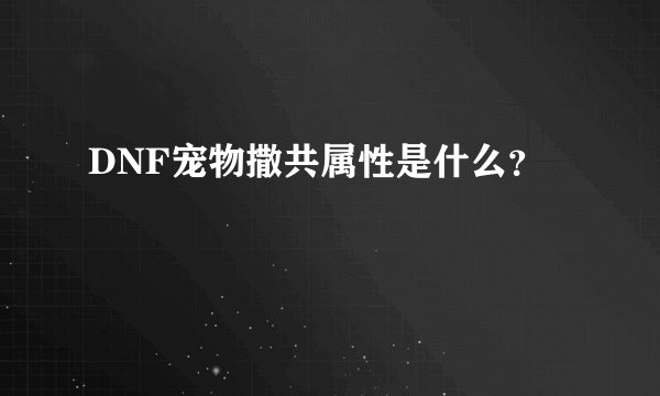 DNF宠物撒共属性是什么？