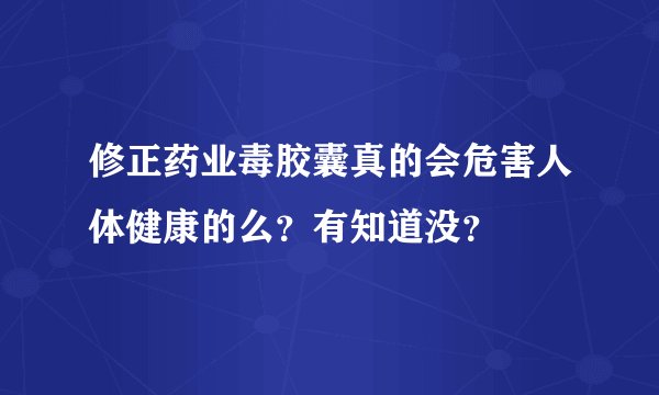 修正药业毒胶囊真的会危害人体健康的么？有知道没？