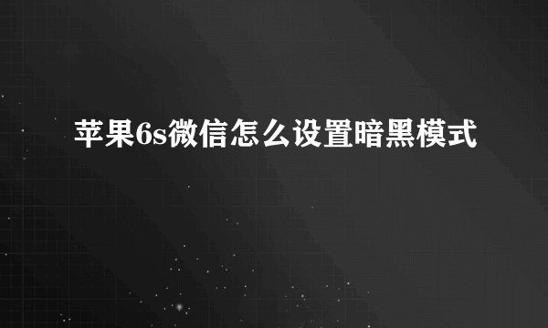 苹果6s微信怎么设置暗黑模式
