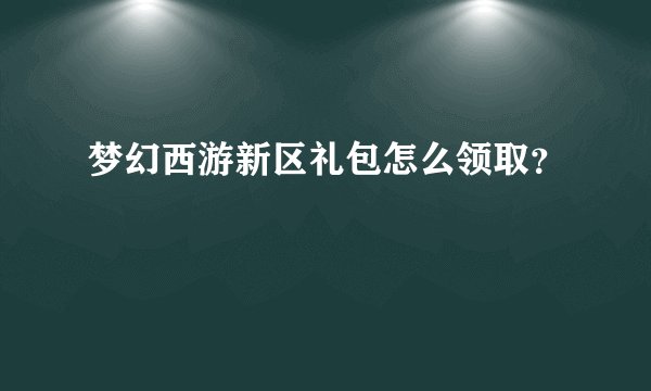 梦幻西游新区礼包怎么领取？