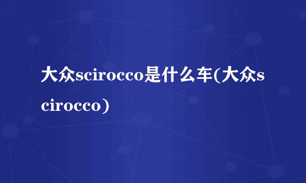大众scirocco是什么车(大众scirocco)