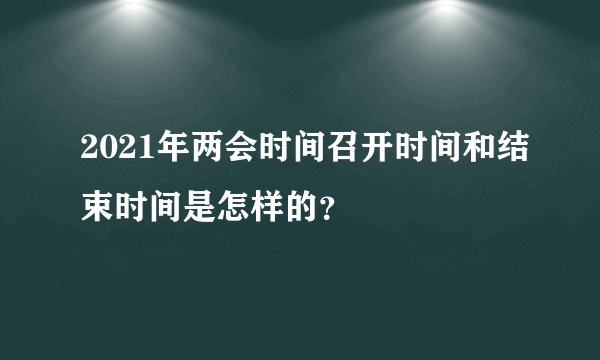2021年两会时间召开时间和结束时间是怎样的？