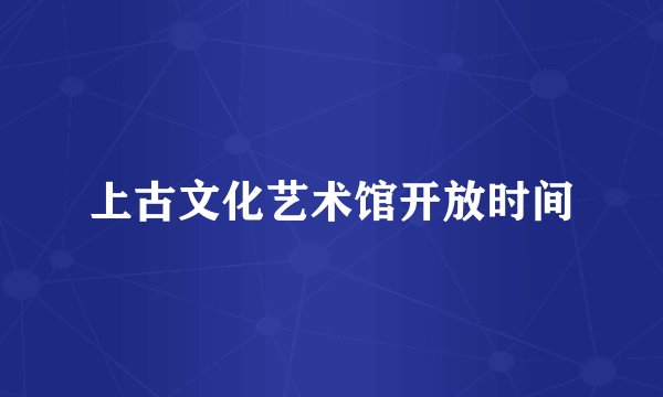 上古文化艺术馆开放时间