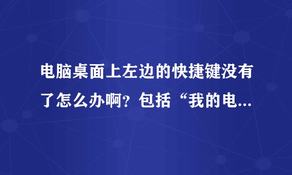 电脑桌面上左边的快捷键没有了怎么办啊？包括“我的电脑”在内全没了。