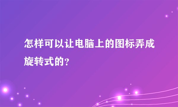 怎样可以让电脑上的图标弄成旋转式的？