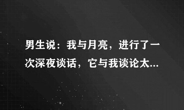 男生说：我与月亮，进行了一次深夜谈话，它与我谈论太阳，而我与它谈论你。 不明白什麼意思？