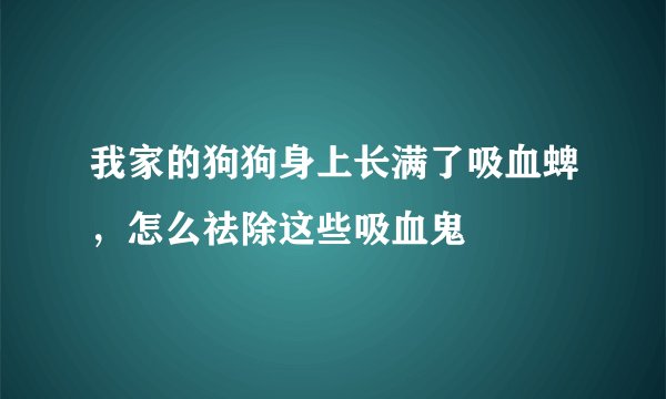 我家的狗狗身上长满了吸血蜱，怎么祛除这些吸血鬼