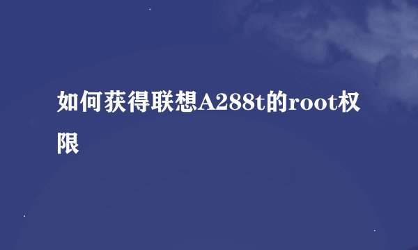 如何获得联想A288t的root权限