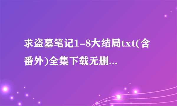 求盗墓笔记1-8大结局txt(含番外)全集下载无删减版！~谢谢~