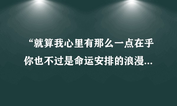 “就算我心里有那么一点在乎你也不过是命运安排的浪漫旋律”是那首歌的歌词？