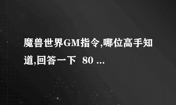 魔兽世界GM指令,哪位高手知道,回答一下  80  搜索答案