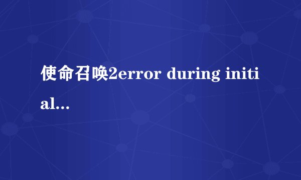 使命召唤2error during initialization 神马意思啊