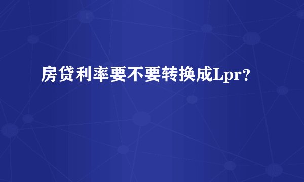 房贷利率要不要转换成Lpr？