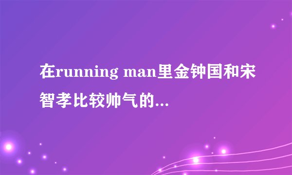 在running man里金钟国和宋智孝比较帅气的合作的有哪一期啊？越多、详细越好！谢谢~