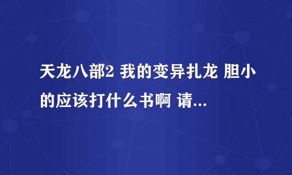 天龙八部2 我的变异扎龙 胆小的应该打什么书啊 请高手7个技能都详细说以下 谢谢啦