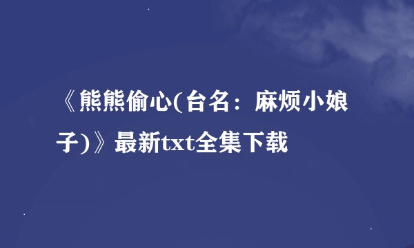 《熊熊偷心(台名：麻烦小娘子)》最新txt全集下载