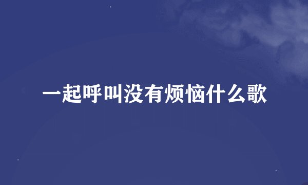 一起呼叫没有烦恼什么歌