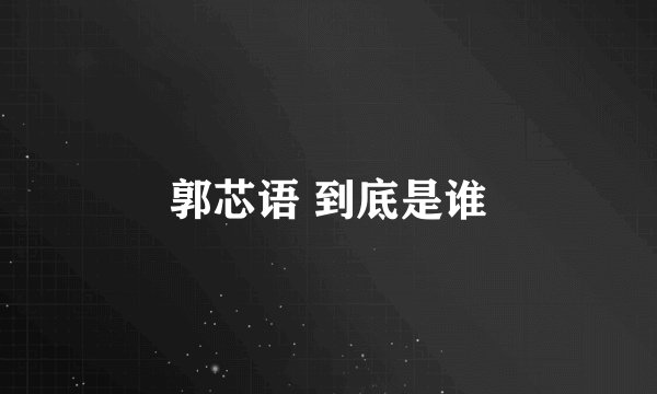 郭芯语 到底是谁