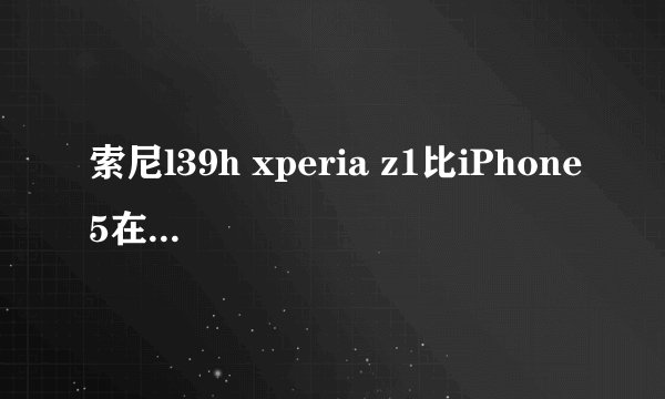索尼l39h xperia z1比iPhone5在哪些方面有优势？