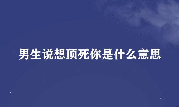 男生说想顶死你是什么意思