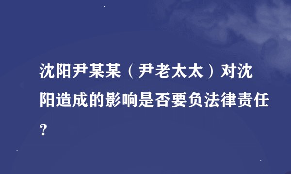 沈阳尹某某（尹老太太）对沈阳造成的影响是否要负法律责任？