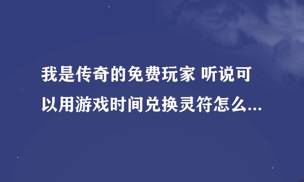 我是传奇的免费玩家 听说可以用游戏时间兑换灵符怎么兑换 还有普通锻造金刚石能得到经验吗