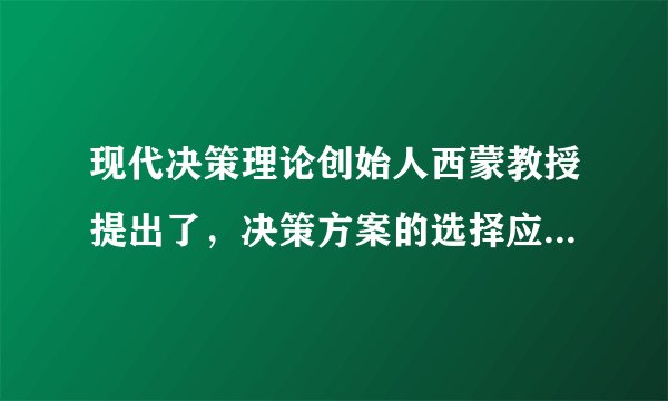 现代决策理论创始人西蒙教授提出了，决策方案的选择应当是什么原则？