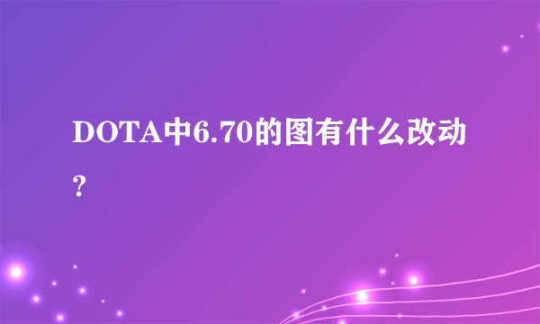 DOTA中6.70的图有什么改动?