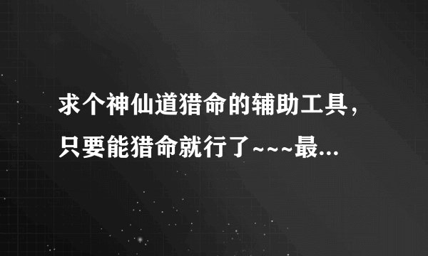 求个神仙道猎命的辅助工具，只要能猎命就行了~~~最好猎黄命格机率高的，非常感谢了！！！！