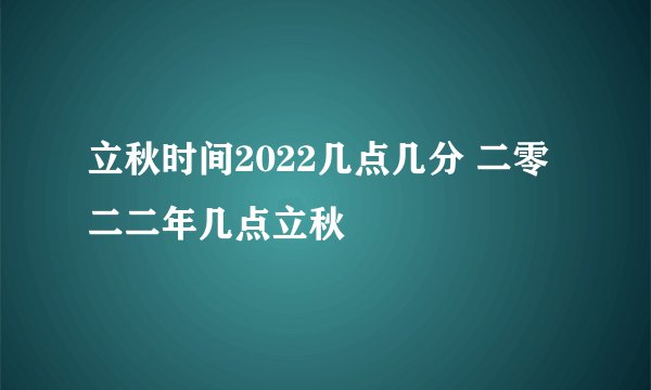 立秋时间2022几点几分 二零二二年几点立秋