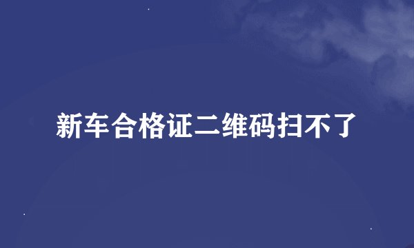 新车合格证二维码扫不了