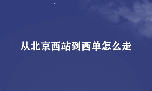 从北京西站到西单怎么走