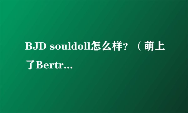 BJD souldoll怎么样？（萌上了Bertrand）